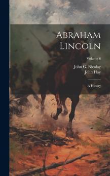 Abraham Lincoln; a History Volume 6