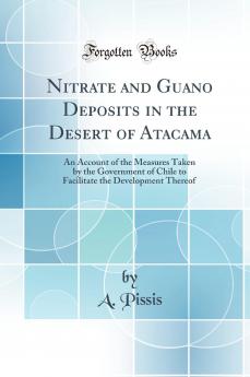 Nitrate and Guano Deposits in the Desert of Atacama : an Account of the Measures Taken by the Government of Chile to Facilitate the Development Thereof Volume