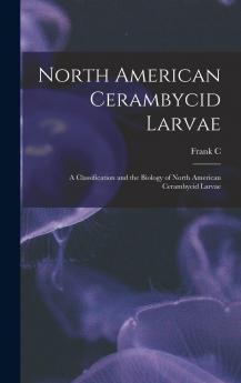 North American Cerambycid Larvae : a Classification and the Biology of North American Cerambycid Larvae Volume