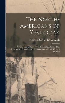 The North-Americans of Yesterday : a Comparative Study of North-American Indian Life Customs and Products on the Theory of the Ethnic Unity of the Race Volume