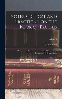 Notes Critical and Practical on the Book of Exodus; Designed as a General Help to Biblical Reading and Instruction. By George Bush Volume 1