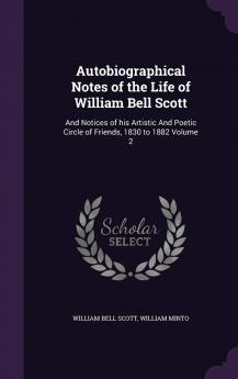 Autobiographical Notes of the Life of William Bell Scott : and Notices of His Artistic and Poetic Circle of Friends 1830 to 1882 Volume 2