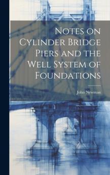 Notes on Cylinder Bridge Piers and the Well System of Foundations Especially Written to Assist Those Engaged in the Construction of Bridges Quays Docks Riverwalls Weirs Etc Volume