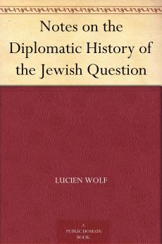 Notes on the Diplomatic History of the Jewish Question ; With Texts of Protocols Treaty Stipulations and Other Public Acts and Official Documents Volume