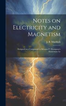 Notes on Electricity and Magnetism. Designed as a Companion to Silvanus P. Thompson's Elementary Lessons Volume