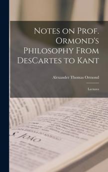 Notes on Prof. Ormond's Philosophy from Descartes to Kant : Lectures Volume