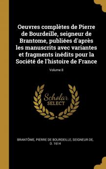 Oeuvres ComplÃ¨tes De Pierre De Bourdeille Seigneur De Brantome PubliÃ©es D'aprÃ¨s Les Manuscrits Avec Variantes Et Fragments InÃ©dits Pour La SociÃ©tÃ© De L'histoire De France Volume 8