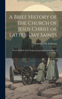 A Brief History of the Church of Jesus Christ of Latter-Day Saints : from the Birth of the Prophet Joseph Smith to the Present Time Volume