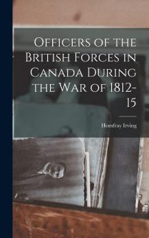 Officers of the British Forces in Canada During the War of 1812-15 Volume