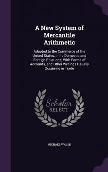A New System of Mercantile Arithmetic Adapted to the Commerce of the United States in Its Domestic and Foreign Relations: With Forms of Accounts and Other Writings Usually Occurring in Trade Volume