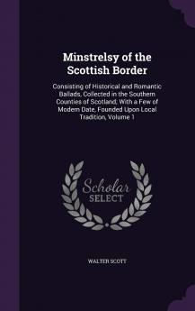 Minstrelsy of the Scottish Border: Consisting of Historical and Romantic Ballads Collected in the Southern Counties of Scotland; With a Few of Modern Date Founded Upon Local Tradition Volume 1