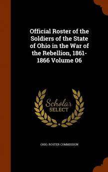 Official Roster of the Soldiers of the State of Ohio in the War of the Rebellion 1861-1866 Volume 6