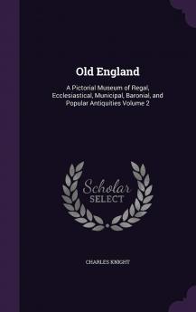 Old England : a Pictorial Museum of Regal Ecclesiastical Municipal Baronial and Popular Antiquities Volume 2