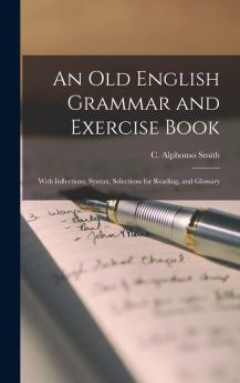 An Old English Grammar and Exercise Book : With Inflections Syntax Selections for Reading and Glossary Volume
