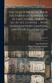The Oldest Register Book the Parish of Hawkshead in Lancashire. 1568-1704. Ed. by H.S. Cowper ... With Introductory Chapters and Four Illustrations Volume 13