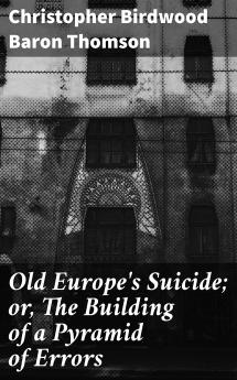 Old Europe's Suicide; Or The Building of a Pyramid of Errors an Account of Certain Events in Europe During the Period 1912-1919 Volume