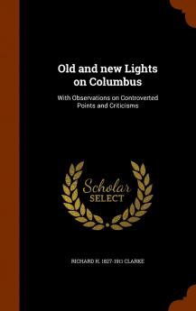 Old and New Lights on Columbus. With Observations on Controverted Points and Criticisms Volume