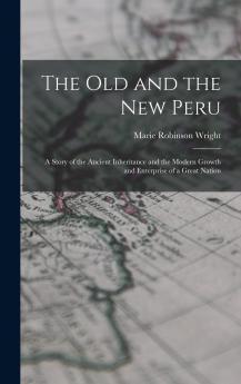 The Old and the New Peru; a Story of the Ancient Inheritance and the Modern Growth and Enterprise of a Great Nation Volume