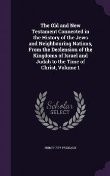 The Old and New Testament Connected in the History of the Jews and Neighbouring Nations : from the Declension of the Kingdoms of Israel and Judah to the Time of Christ .. Volume 1
