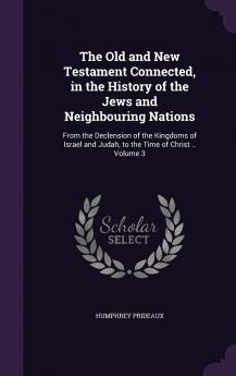 The Old and New Testament Connected in the History of the Jews and Neighbouring Nations : from the Declension of the Kingdoms of Israel and Judah to the Time of Christ .. Volume 3
