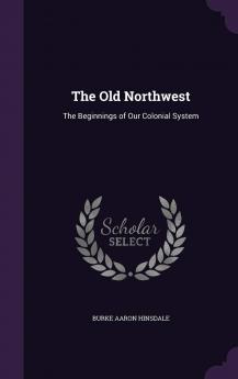 The Old Northwest the Beginnings of Our Colonial System Volume