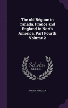 The Old RÃ©gime in Canada. France and England in North America. Part Fourth Volume 2
