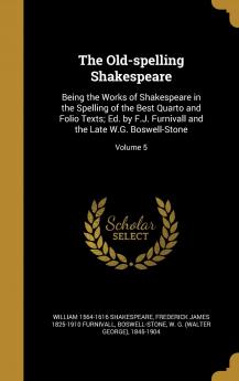 The Old-Spelling Shakespeare: Being the Works of Shakespeare in the Spelling of the Best Quarto and Folio Texts; Ed. by F.J. Furnivall and the Late W.G. Boswell-Stone Volume 5