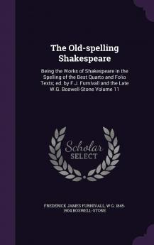 The Old-Spelling Shakespeare: Being the Works of Shakespeare in the Spelling of the Best Quarto and Folio Texts; Ed. by F.J. Furnivall and the Late W.G. Boswell-Stone Volume 11