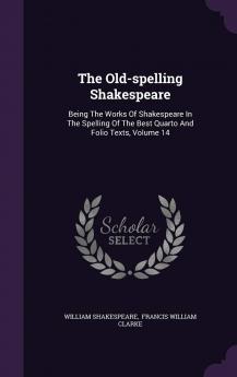 The Old-Spelling Shakespeare: Being the Works of Shakespeare in the Spelling of the Best Quarto and Folio Texts; Ed. by F.J. Furnivall and the Late W.G. Boswell-Stone Volume 14