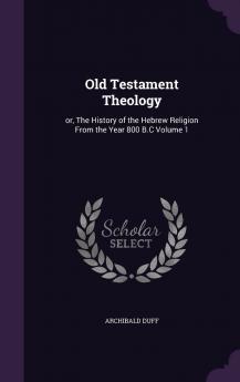 Old Testament Theology : Or The History of the Hebrew Religion from the Year 800 B.C Volume