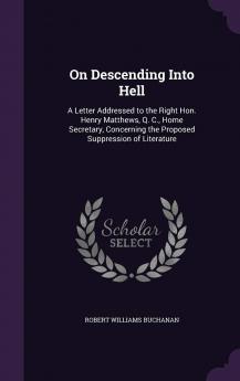 On Descending Into Hell : a Letter Addressed to the Right Hon. Henry Matthews Q. C. Home Secretary Concerning the Proposed Suppression of Literature Volume