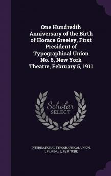 One Hundredth Anniversary of the Birth of Horace Greeley First President of Typographical Union No. 6 New York Theatre February 5 1911 Volume