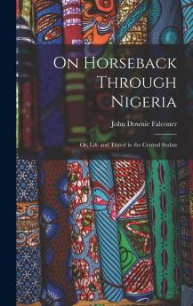 On Horseback Through Nigeria; Or Life and Travel in the Central Sudan Volume
