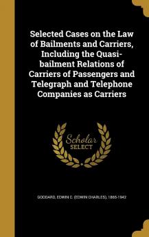 Selected Cases on the Law of Bailments and Carriers Including the Quasi-Bailment Relations of Carriers of Passengers and Telegraph and Telephone Companies as Carriers Volume