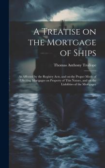 A Treatise on the Mortgage of Ships : as Affected by the Registry Acts and on the Proper Mode of Effecting Mortgages on Property of This Nature and on the Liabilities of the Mortgagee Volume