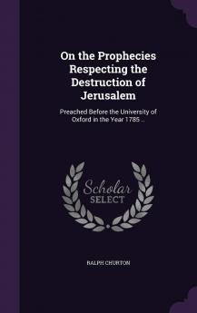 On the Prophecies Respecting the Destruction of Jerusalem : Preached Before the University of Oxford in the Year 1785 .. Volume