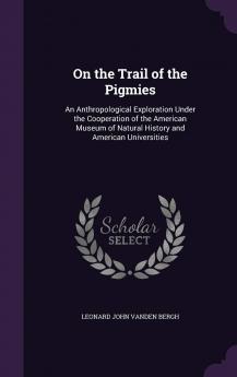 On the Trail of the Pigmies : an Anthropological Exploration Under the Cooperation of the American Museum of Natural History and American Universities Volume