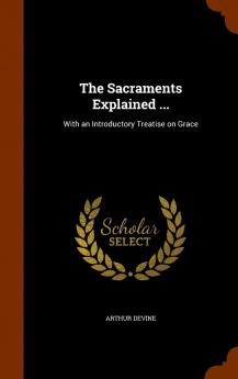 The Sacraments Explained ... : With an Introductory Treatise on Grace Volume