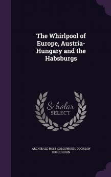 Whirlpool of Europe: Austria-Hungary and the Habsburgs (Classic Reprint)