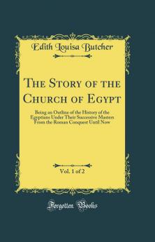 Story of the Church of Egypt Vol. 1 of 2: Being an Outline of the History of the Egyptians Under Their Successive Masters From the Roman Conquest Until Now (Classic Reprint)