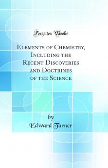 Elements of Chemistry Including the Recent Discoveries and Doctrines of the Science (Classic Reprint)
