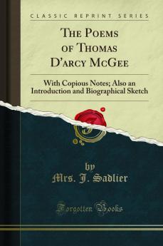 Poems of Thomas D'arcy McGee: With Copious Notes; Also an Introduction and Biographical Sketch (Classic Reprint)