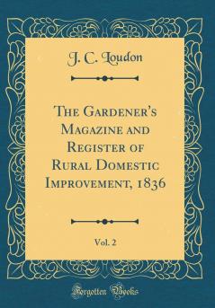 Gardener's Magazine and Register of Rural Domestic Improvement 1836 Vol. 2 (Classic Reprint)