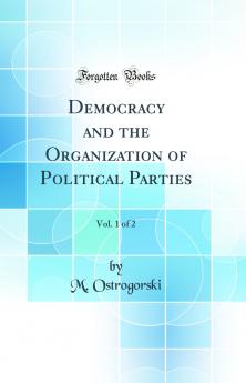 Democracy and the Organization of Political Parties Vol. 1 of 2 (Classic Reprint)