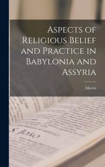 Aspects of Religious Belief and Practice in Babylonia and Assyria (Classic Reprint)