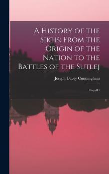 History the Sikhs: From the Origin of the Nation to the Battles of the Sutlej (Classic Reprint)
