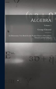 Algebra Vol. 1: An Elementary Text-Book for the Higher Classes of Secondary Schools and for Colleges (Classic Reprint)