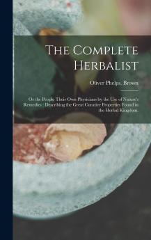Complete Herbalist or the People Their Own Physicians by the Use of Nature''s Remedies: Describing the Great Curative Properties Found in the Herbal Kingdom (Classic Reprint)