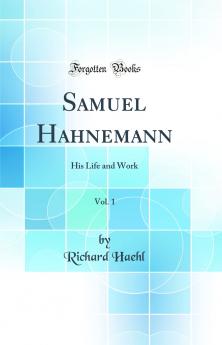 Samuel Hahnemann Vol. 1: His Life and Work (Classic Reprint)