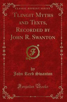 Tlingit Myths and Texts Recorded by John R. Swanton (Classic Reprint)